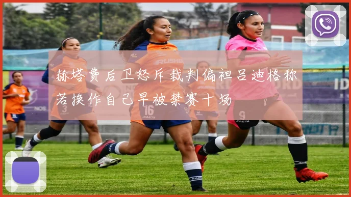 赫塔费后卫怒斥裁判偏袒吕迪格称若换作自己早被禁赛十场