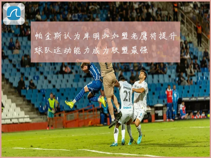 帕金斯认为库明加加盟老鹰将提升球队运动能力成为联盟最强