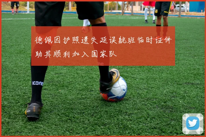 德佩因护照遗失延误航班临时证件助其顺利加入国家队