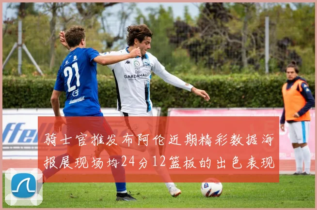 骑士官推发布阿伦近期精彩数据海报展现场均24分12篮板的出色表现