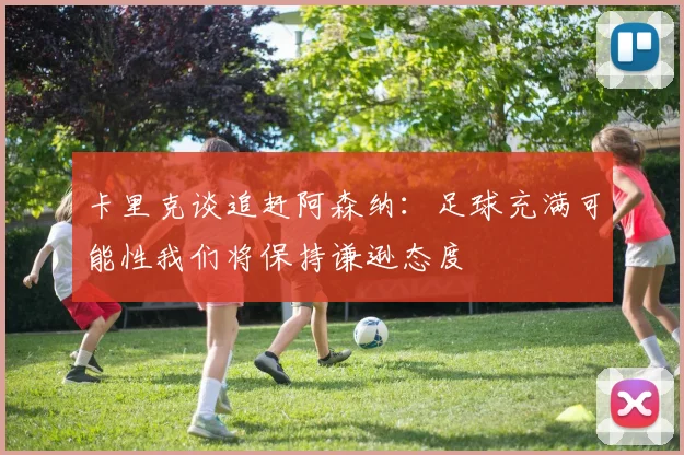 卡里克谈追赶阿森纳：足球充满可能性我们将保持谦逊态度
