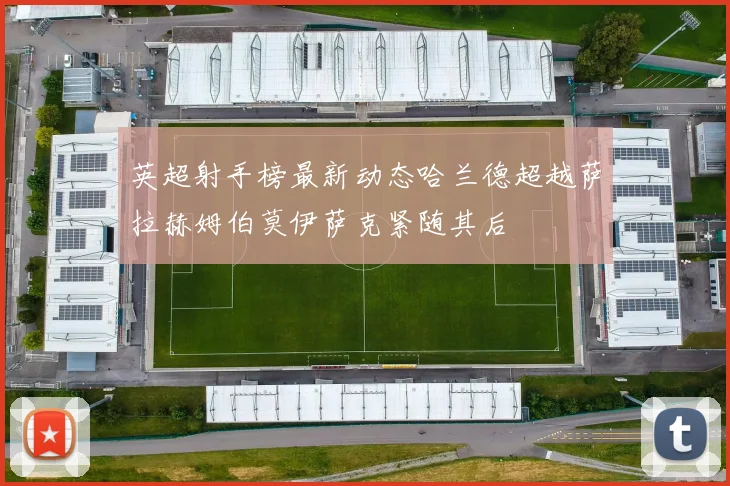英超射手榜最新动态哈兰德超越萨拉赫姆伯莫伊萨克紧随其后