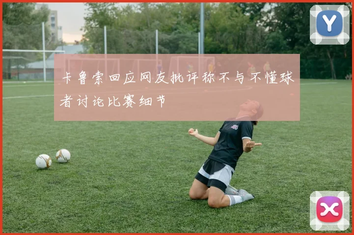 卡鲁索回应网友批评称不与不懂球者讨论比赛细节
