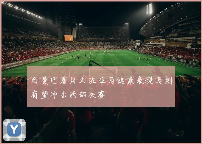 白曼巴看好文班亚马健康表现马刺有望冲击西部决赛