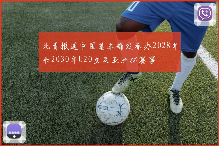 北青报道中国基本确定承办2028年和2030年U20女足亚洲杯赛事