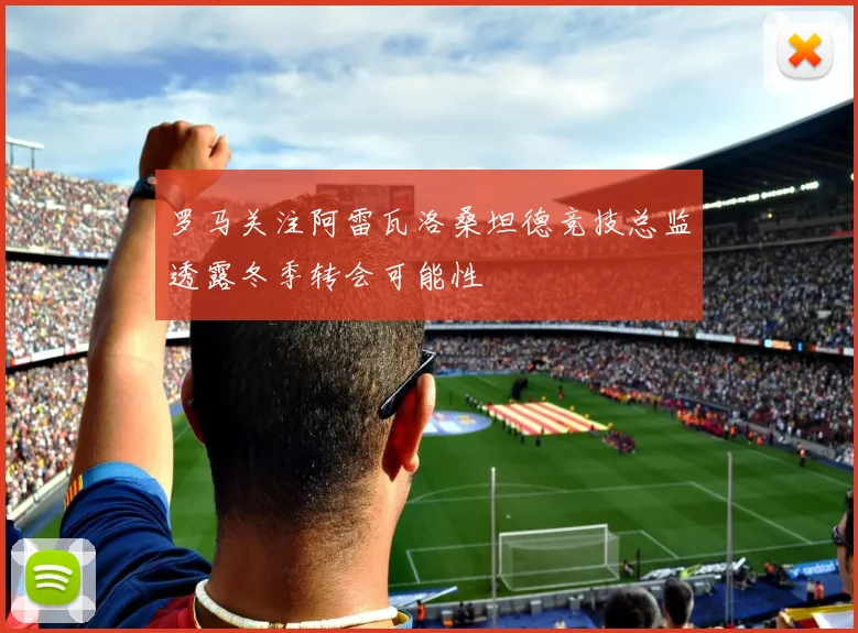 罗马关注阿雷瓦洛桑坦德竞技总监透露冬季转会可能性
