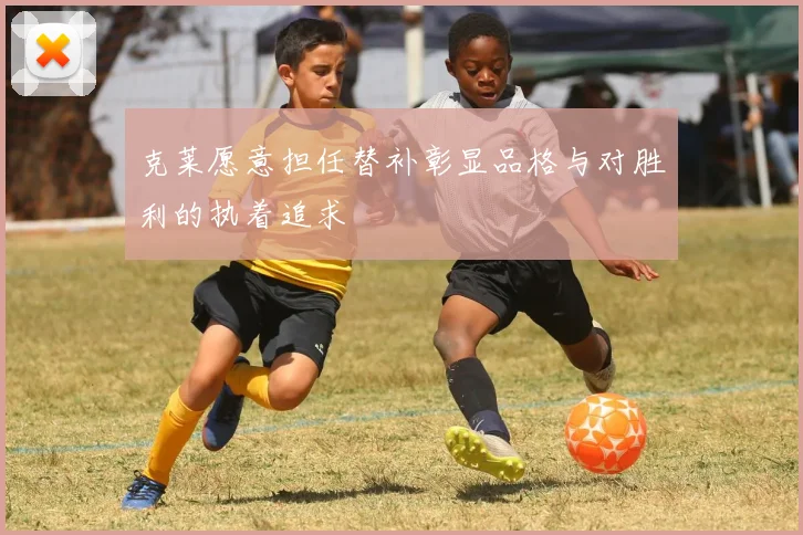 克莱愿意担任替补彰显品格与对胜利的执着追求