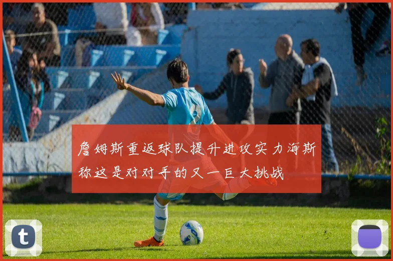 詹姆斯重返球队提升进攻实力海斯称这是对对手的又一巨大挑战
