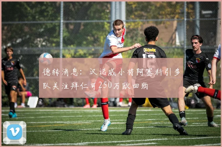 德转消息：汉诺威小将阿塞科引多队关注拜仁可250万欧回购