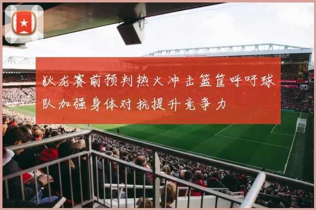 狄龙赛前预判热火冲击篮筐呼吁球队加强身体对抗提升竞争力