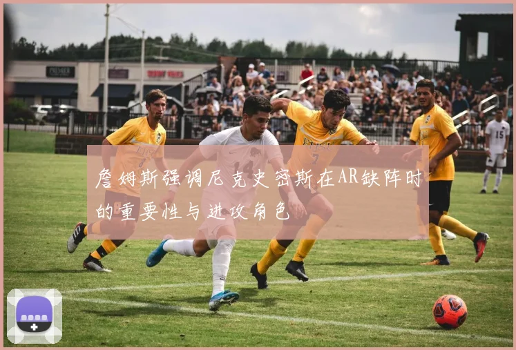 詹姆斯强调尼克史密斯在AR缺阵时的重要性与进攻角色