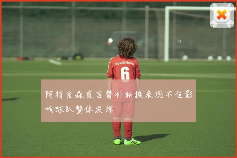 阿特金森直言替补轮换表现不佳影响球队整体发挥