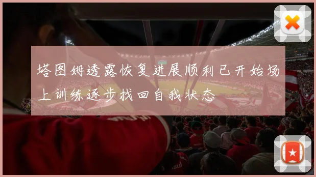 塔图姆透露恢复进展顺利已开始场上训练逐步找回自我状态