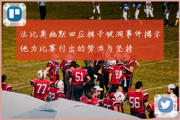 法比奥幽默回应裤子破洞事件揭示他为比赛付出的努力与坚持