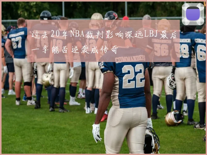 过去20年NBA裁判影响深远LBJ最后一季能否逆袭成传奇