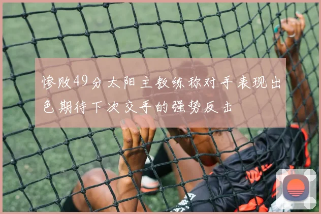 惨败49分太阳主教练称对手表现出色期待下次交手的强势反击