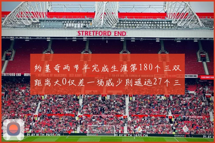 约基奇两节半完成生涯第180个三双距离大O仅差一场威少则遥远27个三双