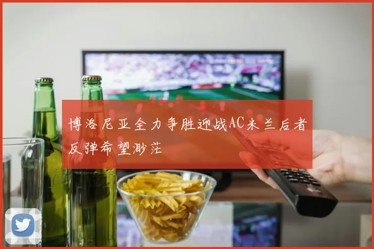 博洛尼亚全力争胜迎战AC米兰后者反弹希望渺茫