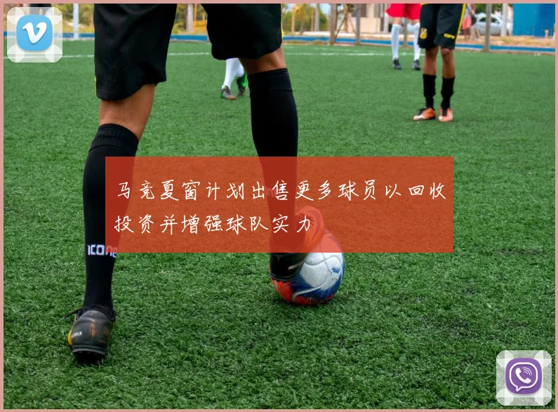 马竞夏窗计划出售更多球员以回收投资并增强球队实力