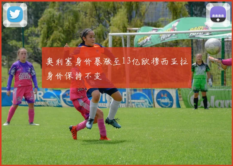 奥利塞身价暴涨至13亿欧穆西亚拉身价保持不变