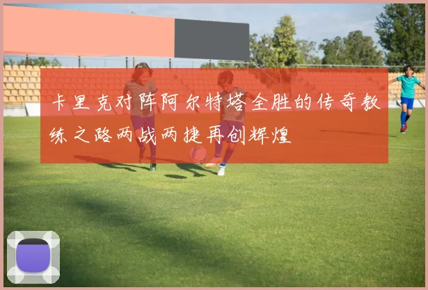 卡里克对阵阿尔特塔全胜的传奇教练之路两战两捷再创辉煌