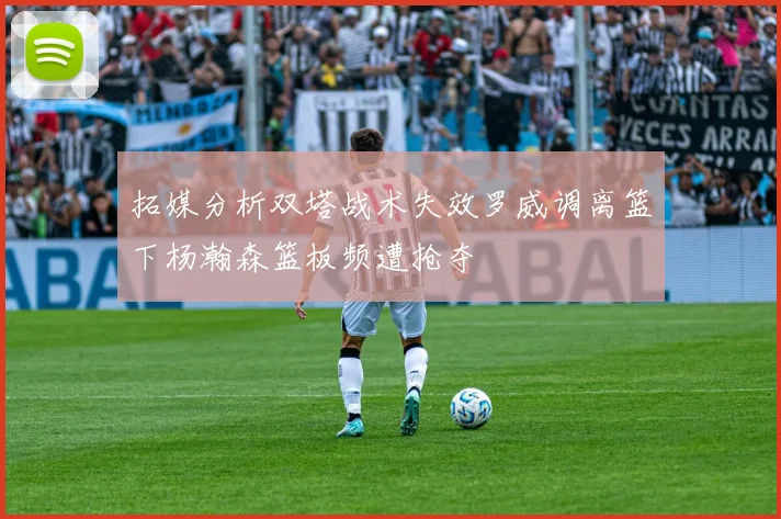 拓媒分析双塔战术失效罗威调离篮下杨瀚森篮板频遭抢夺