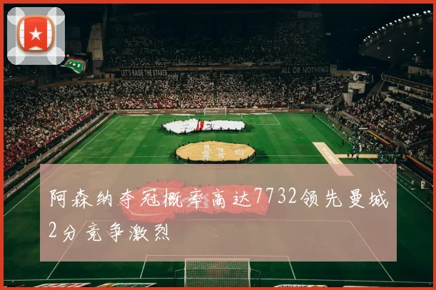 阿森纳夺冠概率高达7732领先曼城2分竞争激烈