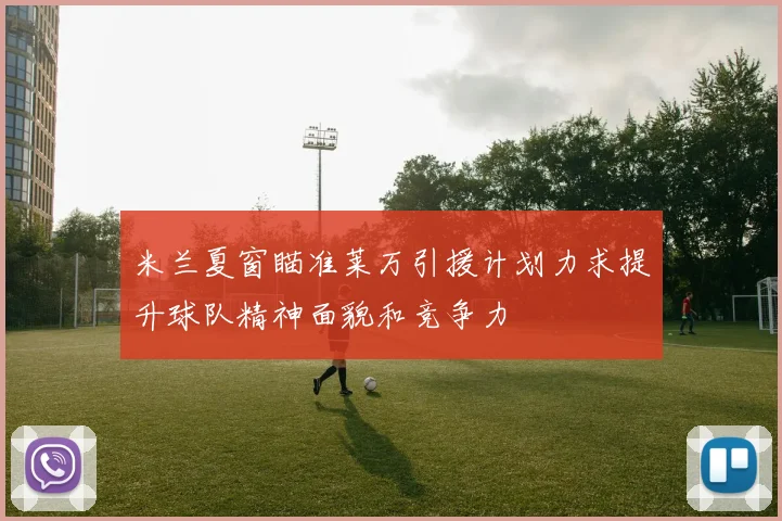 米兰夏窗瞄准莱万引援计划力求提升球队精神面貌和竞争力