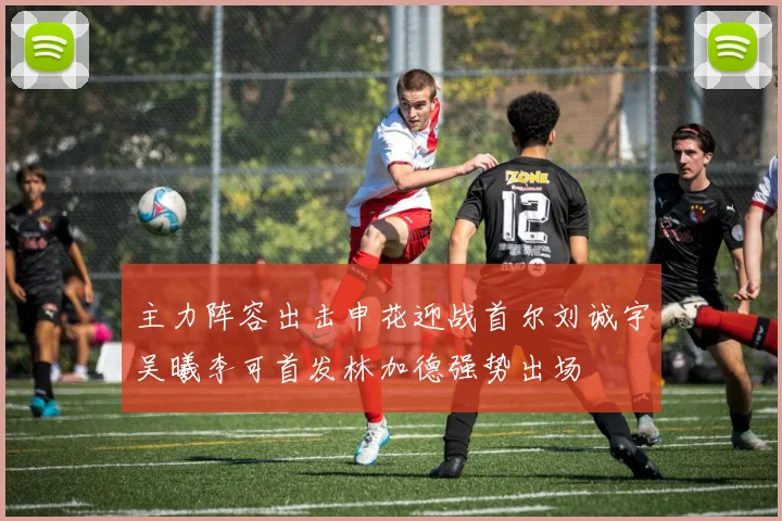 主力阵容出击申花迎战首尔刘诚宇吴曦李可首发林加德强势出场