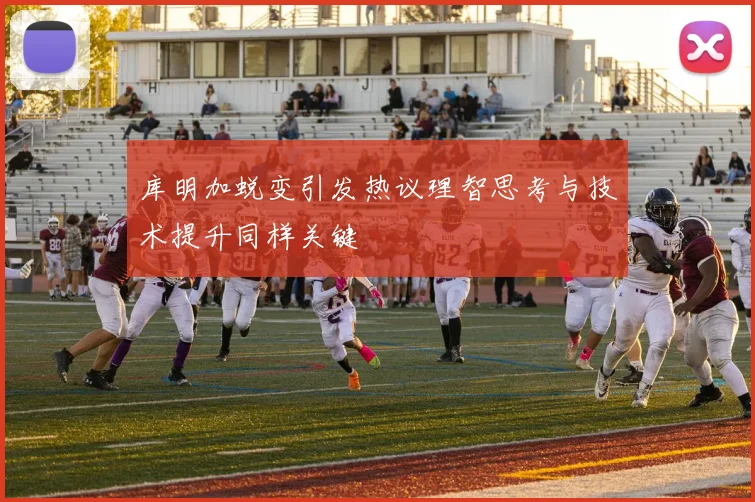 库明加蜕变引发热议理智思考与技术提升同样关键