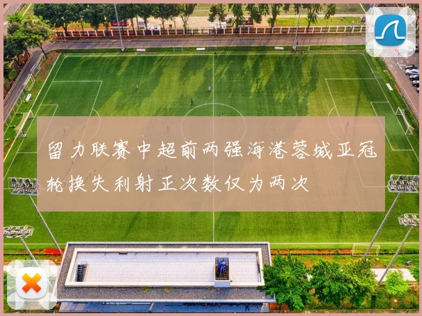 留力联赛中超前两强海港蓉城亚冠轮换失利射正次数仅为两次