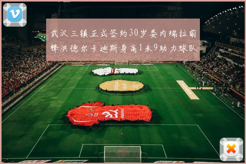 武汉三镇正式签约30岁委内瑞拉前锋洪德尔卡迪斯身高1米9助力球队新赛季