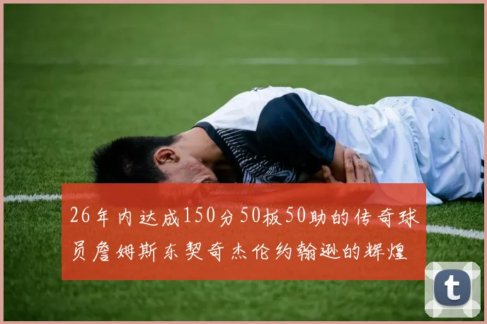 26年内达成150分50板50助的传奇球员詹姆斯东契奇杰伦约翰逊的辉煌成就