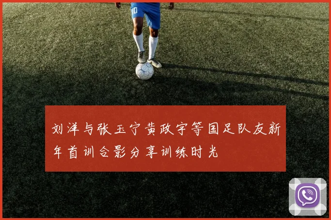刘洋与张玉宁黄政宇等国足队友新年首训合影分享训练时光