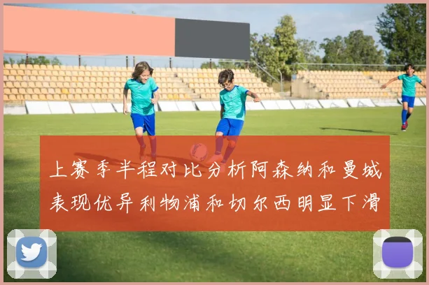 上赛季半程对比分析阿森纳和曼城表现优异利物浦和切尔西明显下滑