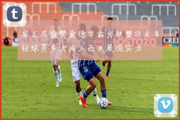 安东尼盛赞爱德华兹为联盟顶尖年轻球员多次闯入西决展现实力