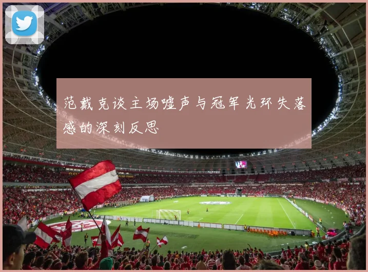 范戴克谈主场嘘声与冠军光环失落感的深刻反思