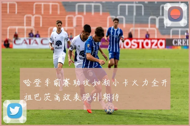 哈登季前赛助攻如潮小卡火力全开祖巴茨高效表现引期待
