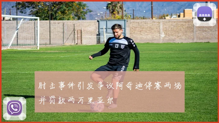 肘击事件引发争议阿奇迪停赛两场并罚款两万里亚尔