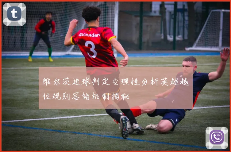 维尔茨进球判定合理性分析英超越位规则容错机制揭秘
