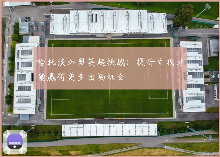 哈托谈加盟英超挑战：提升自我才能赢得更多出场机会